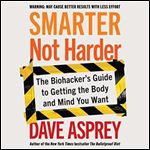 Smarter Not Harder The Biohacker's Guide to Getting the Body and Mind You Want [Audiobook]
