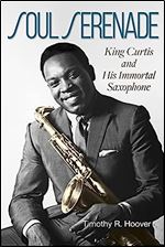 Soul Serenade: King Curtis and His Immortal Saxophone (Volume 17) (North Texas Lives of Musician Series)