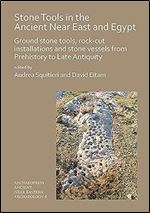 Stone Tools in the Ancient Near East and Egypt: Ground stone tools, rock-cut installations and stone vessels from Prehistory to Late Antiquity (Archaeopress Ancient Near Eastern Archaeology)