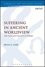 Suffering in Ancient Worldview: Luke, Seneca and 4 Maccabees in Dialogue (The Library of New Testament Studies, 569)