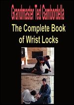 Ted Gambordella - The Complete Book Of Wrist Locks: All You Need To Know To Control Anyone With Wrist Lock