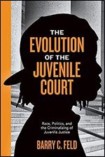The Evolution of the Juvenile Court: Race, Politics, and the Criminalizing of Juvenile Justice (Youth, Crime, and Justice, 4)