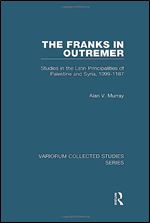 The Franks in Outremer: Studies in the Latin Principalities of Palestine and Syria, 1099-1187 (Variorum Collected Studies)