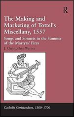 The Making and Marketing of Tottel s Miscellany, 1557: Songs and Sonnets in the Summer of the Martyrs Fires (Catholic Christendom, 1300-1700)