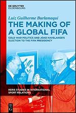 The Making of a Global FIFA: Cold War Politics and Jo o Havelange s Election to the FIFA Presidency, 1950-1974 (Reris Studies in International Sport Relations)