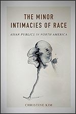 The Minor Intimacies of Race: Asian Publics in North America (Asian American Experience)