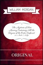 The Mysteries of Free Masonry Containing All the Degrees of the Order Conferred: By William Morgan - Illustrated