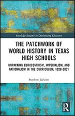 The Patchwork of World History in Texas High Schools: Unpacking Eurocentrism, Imperialism, and Nationalism in the Curriculum, 1920-2021 (Routledge Research in Decolonizing Education)