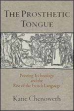 The Prosthetic Tongue: Printing Technology and the Rise of the French Language (Material Texts)