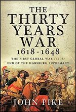 The Thirty Years War, 1618 - 1648: The First Global War and the end of Habsburg Supremacy