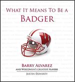 What It Means to Be a Badger: Barry Alvarez and Wisconsin's Greatest Players