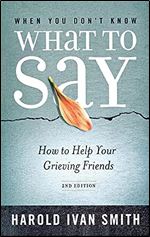 When You Don't Know What to Say, 2nd Edition: How to Help Your Grieving Friends Ed 2
