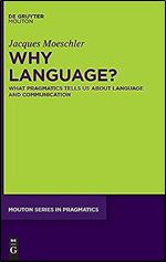 Why Language?: What Pragmatics Tells Us About Language And Communication (Mouton Series in Pragmatics, 25)