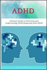ADHD: Ultimate Guide to Parenting and Understanding Child Diagnosed with ADHD