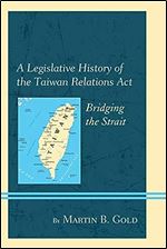 A Legislative History of the Taiwan Relations Act: Bridging the Strait