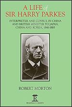 A Life of Sir Harry Parkes: British Minister to Japan, China and Korea, 1865-1885