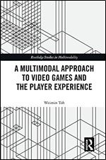 A Multimodal Approach to Video Games and the Player Experience (Routledge Studies in Multimodality)