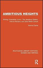 Ambitious Heights: Writing, Friendship, Love  The Jewsbury Sisters, Felicia Hemans, and Jane Welsh Carlyle (Routledge Library Editions: Women and Writing)