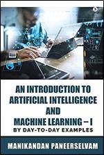 An Introduction to Artificial Intelligence and Machine Learning I: By Day-To-Day Examples