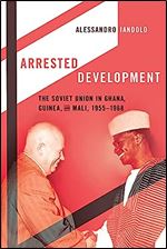 Arrested Development: The Soviet Union in Ghana, Guinea, and Mali, 1955 1968
