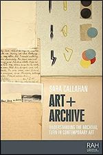 Art + Archive: Understanding the archival turn in contemporary art (Rethinking Art's Histories)