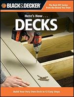 Black & Decker Here's How...Decks: Build Your Very Own Deck in 12 Easy Steps