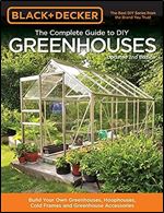Black & Decker The Complete Guide to DIY Greenhouses, Updated 2nd Edition: Build Your Own Greenhouses, Hoophouses, Cold Frames & Greenhouse Accessories (Black & Decker Complete Guide)