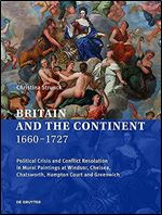 Britain and the Continent 1660 1727: Political Crisis and Conflict Resolution in Mural Paintings at Windsor, Chelsea, Chatsworth, Hampton Court and Greenwich