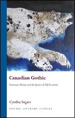 Canadian Gothic: Literature, History, and the Spectre of Self-Invention (Gothic Literary Studies)