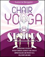 Chair Yoga for Seniors: Approachable Sessions to Develop Strength, Flexibility and Stability. Improve Balance and Prevent Falls. Relax Body and Mind.