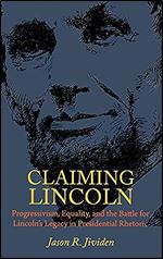 Claiming Lincoln: Progressivism, Equality, and the Battle for Lincoln's Legacy in Presidential Rhetoric
