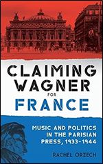 Claiming Wagner for France: Music and Politics in the Parisian Press, 1933-1944 (Eastman Studies in Music, 181)