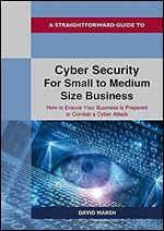 Cyber Security For Small To Medium Size Business: How to Ensure Your Business is Prepared to Combat a Cyber Attack