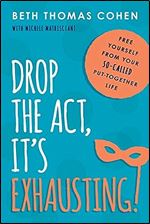 Drop the Act, It's Exhausting!: Free Yourself from Your So-Called Put-Together Life