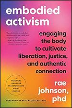 Embodied Activism: Engaging the Body to Cultivate Liberation, Justice, and Authentic Connection A Practical Guide for Transformative Social Change