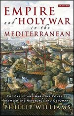 Empire and Holy War in the Mediterranean: The Galley and Maritime Conflict between the Habsburgs and Ottomans (International Library of Historical Studies)