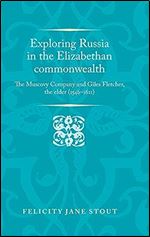 Exploring Russia in the Elizabethan commonwealth: The Muscovy Company and Giles Fletcher, the elder (1546 1611) (Politics, Culture and Society in Early Modern Britain)