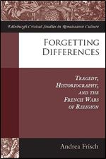 Forgetting Differences: Tragedy, Historiography, and the French Wars of Religion (Edinburgh Critical Studies in Renaissance Culture)