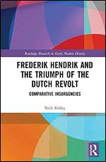 Frederik Hendrik and the Triumph of the Dutch Revolt: Comparative Insurgencies (Routledge Research in Early Modern History)