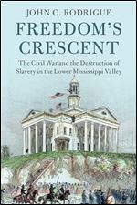 Freedom's Crescent: The Civil War and the Destruction of Slavery in the Lower Mississippi Valley (Cambridge Studies on the American South)