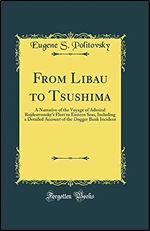From Libau to Tsushima: A Narrative of the Voyage of Admiral Rojdestvensky's Fleet to Eastern Seas, Including a Detailed Account of the Dogger Bank Incident (Classic Reprint)