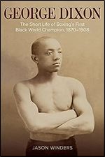George Dixon: The Short Life of Boxing's First Black World Champion, 1870-1908 (Sport, Culture, and Society)