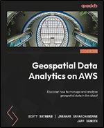 Geospatial Data Analytics on AWS: Discover how to manage and analyze geospatial data in the cloud