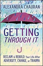 Getting Through It: Reclaim & Rebuild Your Life After Adversity, Change, or Trauma