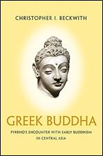 Greek Buddha: Pyrrho's Encounter with Early Buddhism in Central Asia
