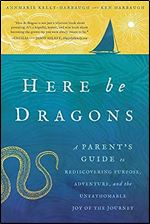 Here Be Dragons: A Parent s Guide to Rediscovering Purpose, Adventure, and the Unfathomable Joy of the Journey