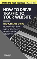How To Drive Traffic To Your Website - The Ultimate Guide: Get 100,000 Visitors In Less Than A Hour And Learn How To Drive Targeting Traffic To A High ... Online! (Marketing Your Business Collection)