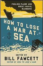 How to Lose a War at Sea: Foolish Plans and Great Naval Blunders (How to Lose Series)