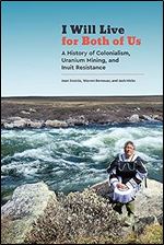 I Will Live for Both of Us: A History of Colonialism, Uranium Mining, and Inuit Resistance (Contemporary Studies on the North, 9)