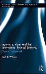Indonesia, Islam, and the International Political Economy: Clash or Cooperation? (Routledge Studies on Islam and Muslims in Southeast Asia)